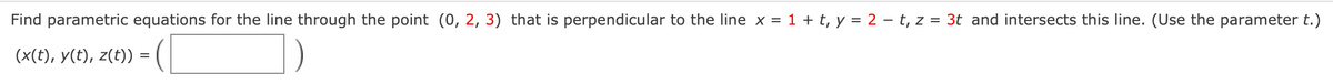 Find parametric equations for the line through the point (0, 2, 3) that is perpendicular to the line x = 1 + t, y = 2 – t, z = 3t and intersects this line. (Use the parameter t.)
(x(t), y(t), z(t)) :
