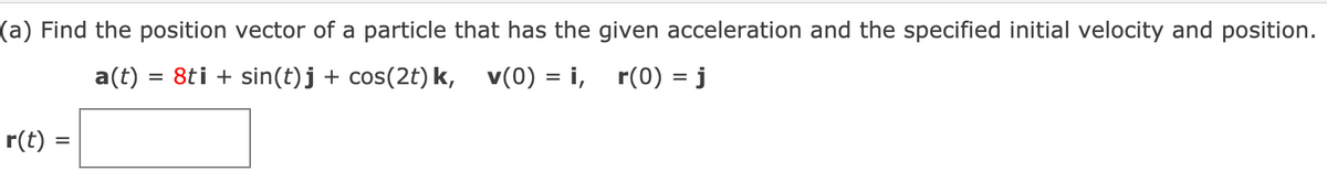 (a) Find the position vector of a particle that has the given acceleration and the specified initial velocity and position.
a(t) = 8ti + sin(t)j + cos(2t) k, v(0) = i, r(0) = j
r(t) =
