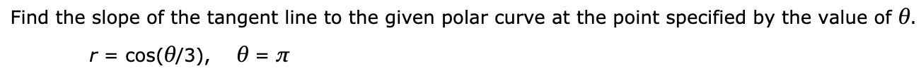 Find the slope of the tangent line to the given polar curve at the point specified by the value of 0.
r = cos(0/3), 0 = A
