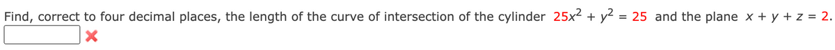 Find, correct to four decimal places, the length of the curve of intersection of the cylinder 25x2 + y² = 25 and the plane x + y + z = 2.
%3D
