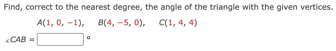 Find, correct to the nearest degree, the angle of the triangle with the given vertices.
A(1, 0, -1), B(4, -5, 0), C(1, 4, 4)
CAB =