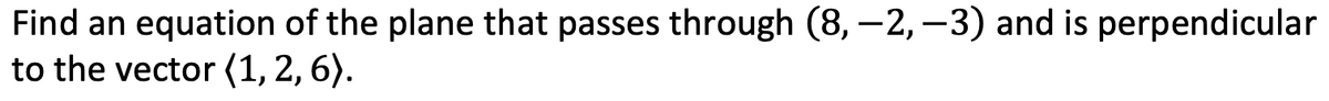Find an equation of the plane that passes through (8, -2, -3) and is perpendicular
to the vector (1, 2, 6).