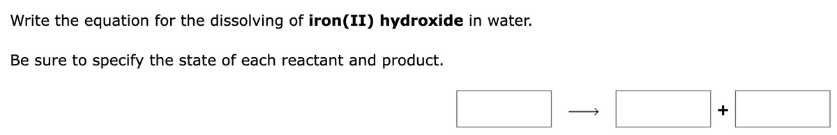 Write the equation for the dissolving of iron(II) hydroxide in water.
Be sure to specify the state of each reactant and product.
+