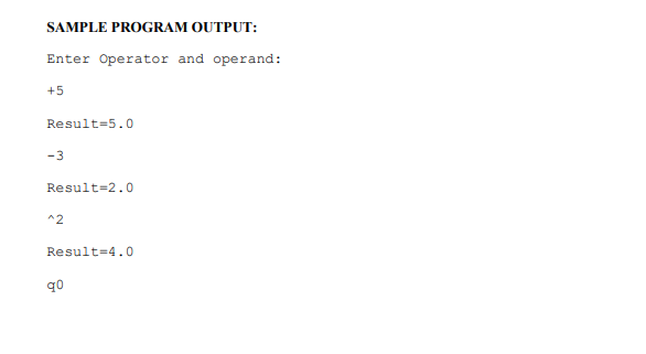 SAMPLE PROGRAM OUTPUT:
Enter Operator and operand:
+5
Result=5.o
-3
Result=2.0
^2
Result=4.0
q0
