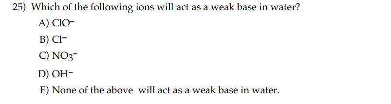 25) Which of the following ions will act as a weak base in water?
A) CIO-
B) Cl-
C) NO3-
D) OH-
E) None of the above will act as a weak base in water.
