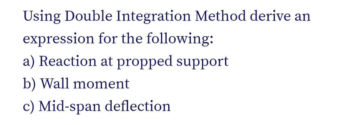 Using Double Integration Method derive an
expression for the following:
a) Reaction at propped support
b) Wall moment
c) Mid-span deflection