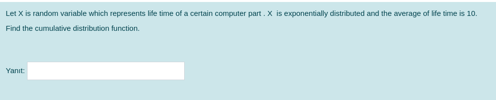 Let X is random variable which represents life time of a certain computer part .X is exponentially distributed and the average of life time is 10.
Find the cumulative distribution function.
Yanıt:
