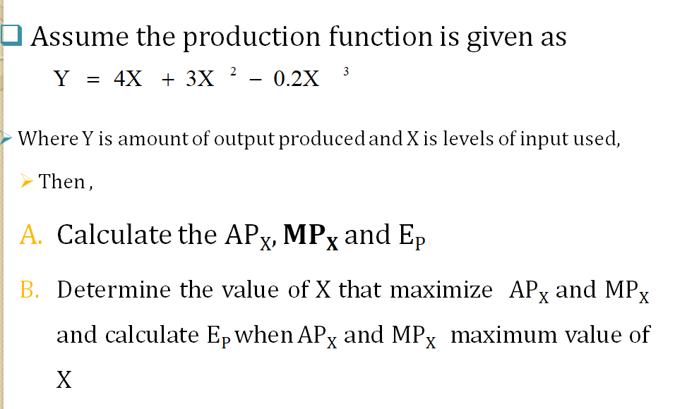 Assume the production function is given as
Y = 4X + 3X ² - 0.2X
3
%3D
Where Y is amount of output produced and X is levels of input used,
Then,
A. Calculate the APx, MPx and Ep
B. Determine the value of X that maximize APx and MPx
and calculate Ep when APy and MPx maximum value of
X
X
