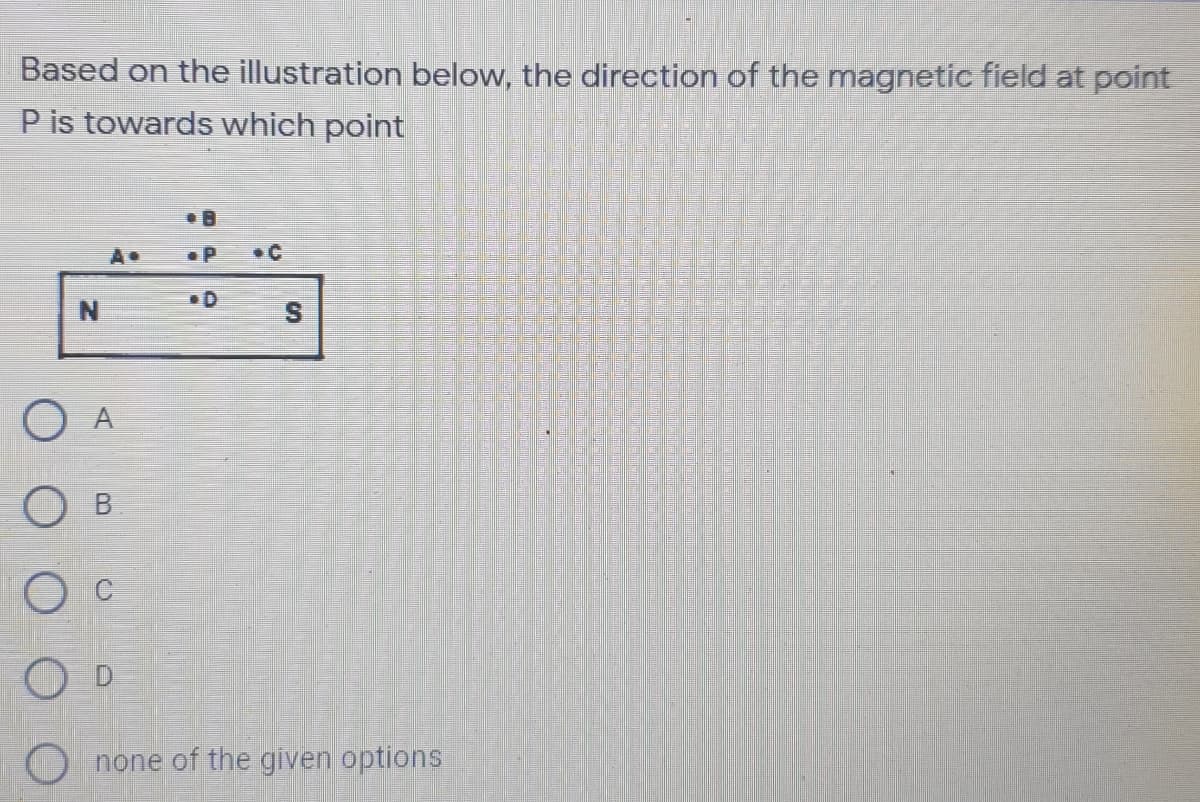 Based on the illustration below, the direction of the magnetic field at point
P is towards which point
•C
O A
none of the given options
