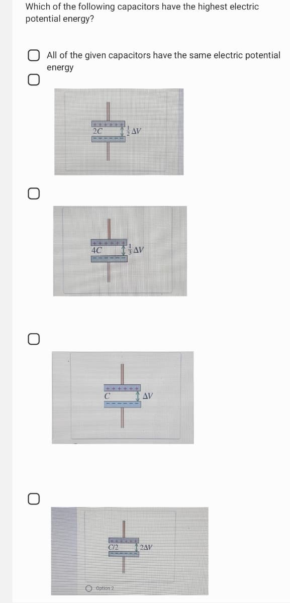 Which of the following capacitors have the highest electric
potential energy?
All of the given capacitors have the same electric potential
energy
20
AV
4C
AV
AV
2AV
O Option 2
