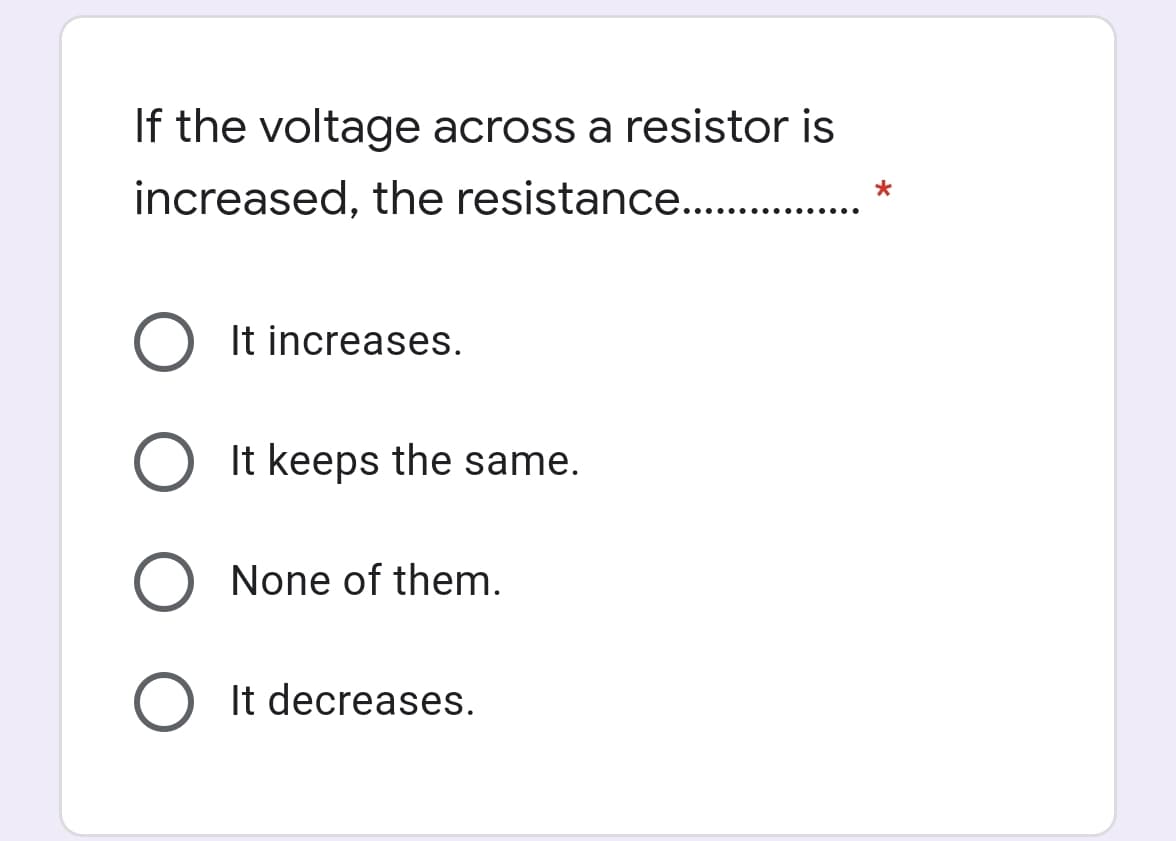 If the voltage across a resistor is
increased, the resistance. .
It increases.
O It keeps the same.
None of them.
O It decreases.
