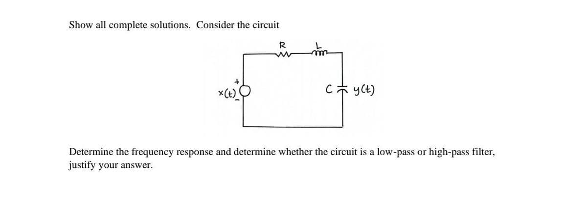 Show all complete solutions. Consider the circuit
R
ww
x(t)
Cy(t)
Determine the frequency response and determine whether the circuit is a low-pass or high-pass filter,
justify your answer.