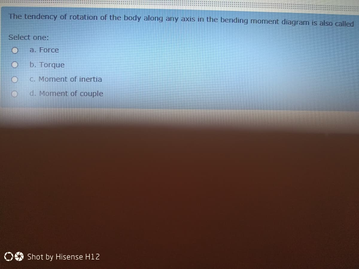 The tendency of rotation of the body along any axis in the bending moment diagram is also called
Select one:
a. Force
b. Torque
O.
C. Moment of inertia
d. Moment of couple
OO Shot by Hisense H12
