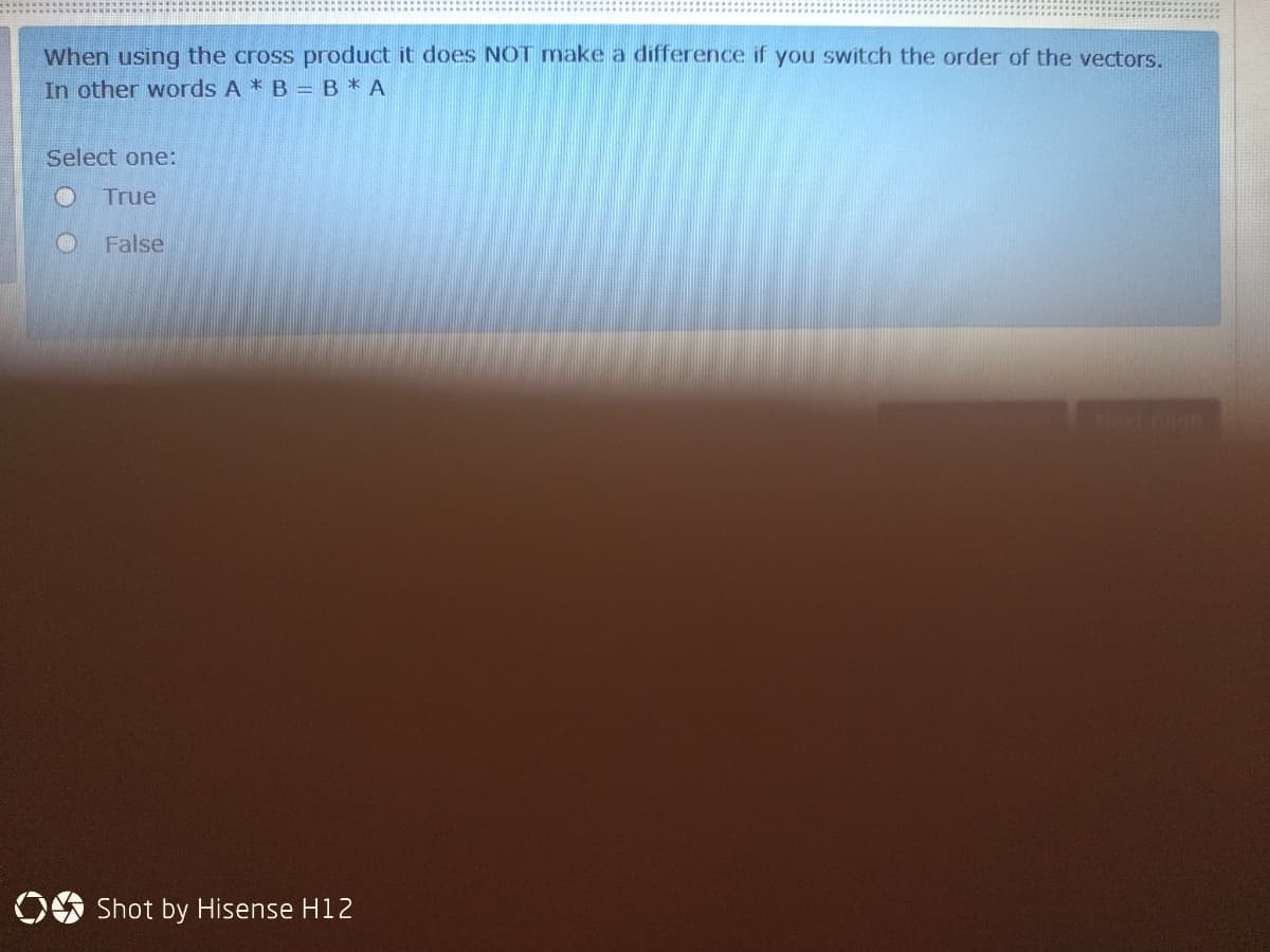 When using the cross product it does NOT make a difference if you switch the order of the vectors.
In other words A * B = B* A
Select one:
True
False
OG Shot by Hisense H12
