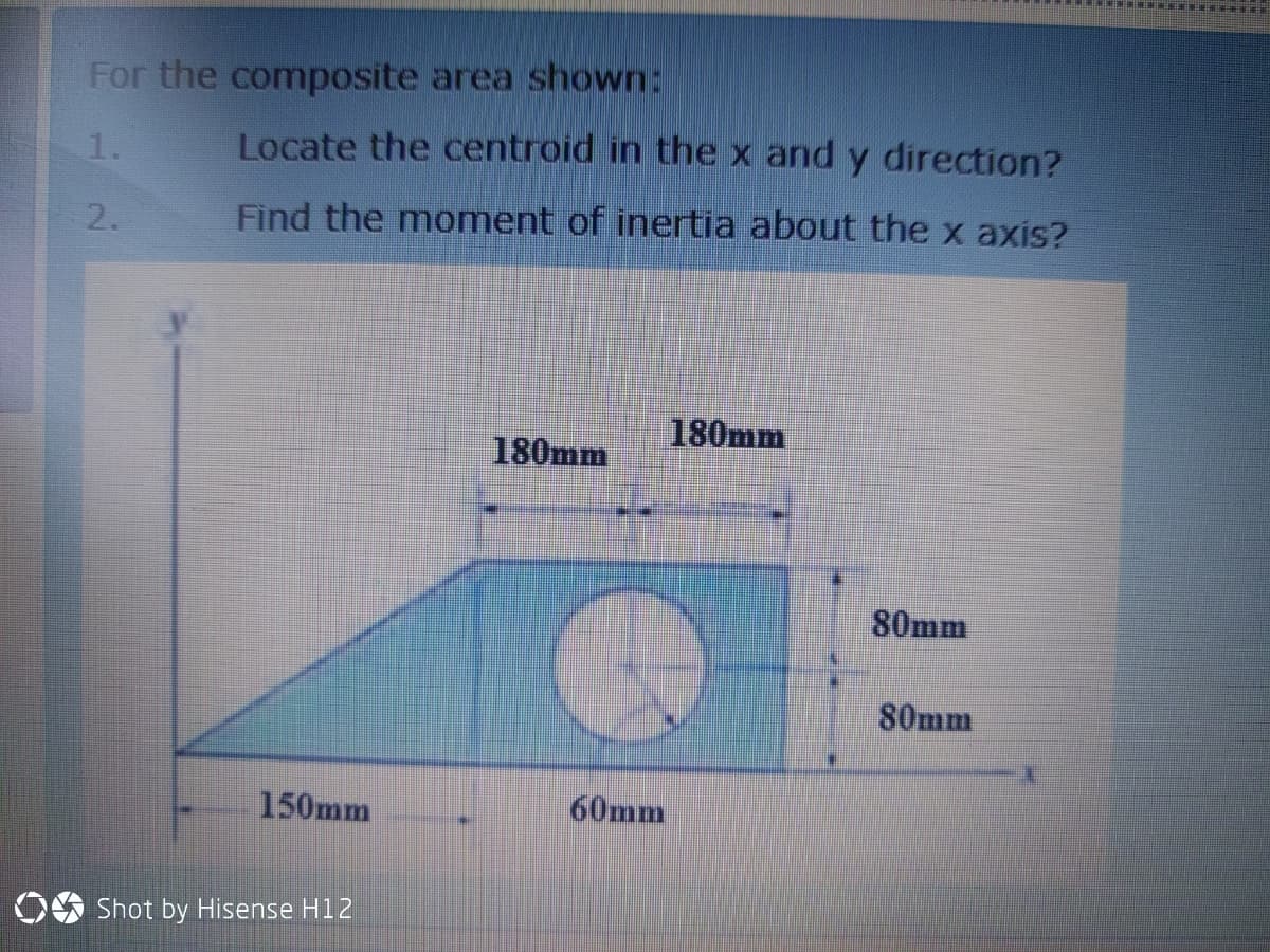 For the composite area shown:
1.
Locate the centroid in the x and y direction?
2.
Find the moment of inertia about the x axis?
180mm
180mm
80mm
80mm
150mm
60mm
OO Shot by Hisense H12
