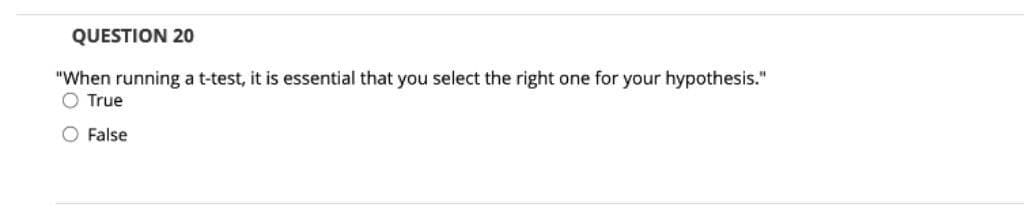 QUESTION 20
"When running a t-test, it is essential that you select the right one for your hypothesis."
O True
O False
