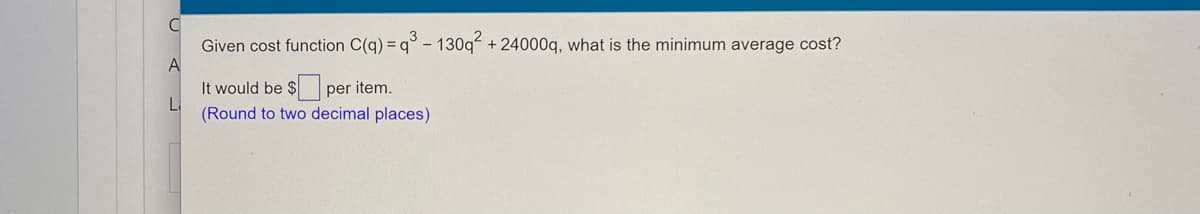 Given cost function C(q) = q° - 130qʻ + 24000q, what is the minimum average cost?
A
It would be $ per item.
La
(Round to two decimal places)
