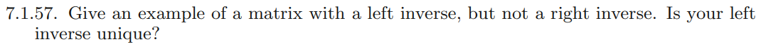 7.1.57. Give an example of a matrix with a left inverse, but not a right inverse. Is your left
inverse unique?