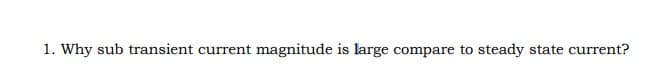 1. Why sub transient current magnitude is large compare to steady state current?
