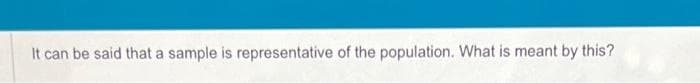 It can be said that a sample is representative of the population. What is meant by this?