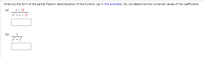 Write out the form of the partial fraction decomposition of the function (as in this example). Do not determine the numerical values of the coefficients.
(a)
x- 72
x +x - 72
(ь)
