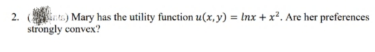 2. (nts) Mary has the utility function u(x, y) = lnx + x². Are her preferences
strongly convex?
