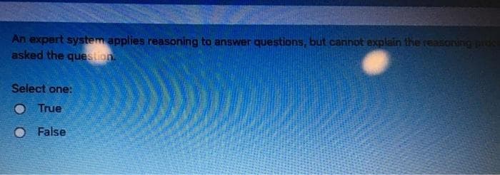 An expert system applies reasoning to answer questions, but caninot explain the reasorung pruc
asked the question.
Select one:
O True
O False
