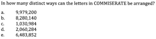 In how many distinct ways can the letters in COMMISERATE be arranged?
9,979,200
8,280,140
1,030,984
2,060,284
6,483,852
а.
b.
с.
d.
е.
