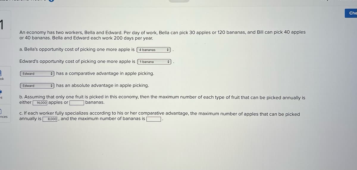 **Economic Analysis of Worker Specialization**

An economy has two workers, Bella and Edward. Each worker is capable of picking a certain number of apples and bananas per day. Specifically, Bella can pick either 30 apples or 120 bananas per day, while Bill can pick either 40 apples or 40 bananas per day. Both Bella and Edward work 200 days per year.

### Opportunity Cost Analysis:
- **Bella's opportunity cost of picking one more apple is 4 bananas.**
- **Edward's opportunity cost of picking one more apple is 1 banana.**

### Comparative and Absolute Advantage:
**Edward** has a comparative advantage in apple picking.
**Edward** has an absolute advantage in apple picking.

### Maximum Number of Fruits Picked:
b. Assuming that only one fruit is picked in this economy, then the maximum number of each type of fruit that can be picked annually is:
- **14,000 apples**
- **or** (bananas need to be calculated based on the constraints given)

### Specialization and Maximum Output:
c. If each worker fully specializes according to his or her comparative advantage, the maximum number of apples that can be picked annually is **8,000**, and the maximum number of bananas needs to be stated based on the second worker's specialization outcome.

### Explanation:
- **Bella specializes in banana picking:** Since Bella can pick 120 bananas daily and works 200 days a year, her production amounts to 24,000 bananas annually.
- **Edward specializes in apple picking:** Because Edward can pick 40 apples daily over 200 days a year, his production totals 8,000 apples annually.

Thus, the detailed analysis and calculations illustrate the differences in opportunity costs, comparative advantages, and the maximum potential outputs based on specialization in this model economy.