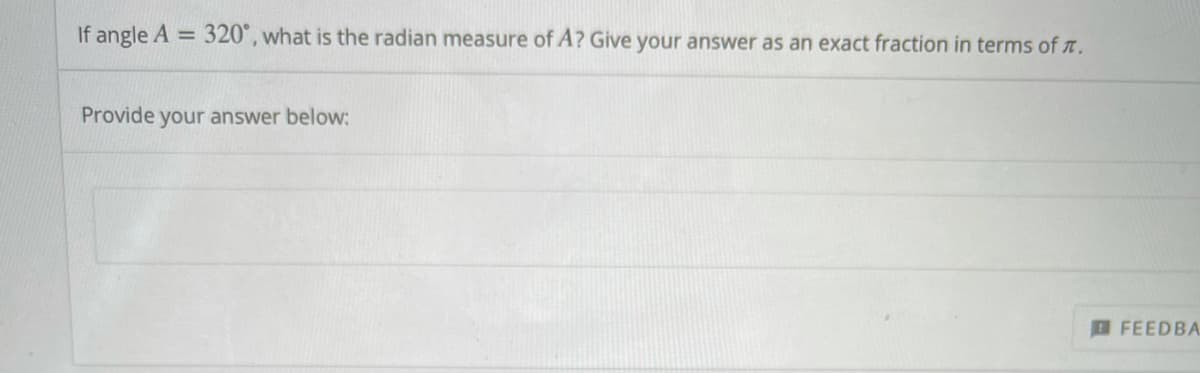 If angle A = 320°, what is the radian measure of A? Give your answer as an exact fraction in terms of t.
%3D
Provide your answer below:
FEEDBA
