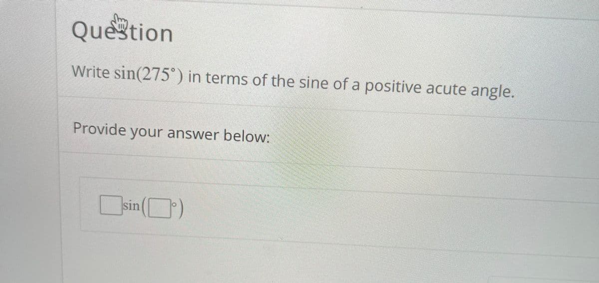 Question
Write sin(275°) in terms of the sine of a positive acute angle.
Provide your answer below:
sin
(O)
