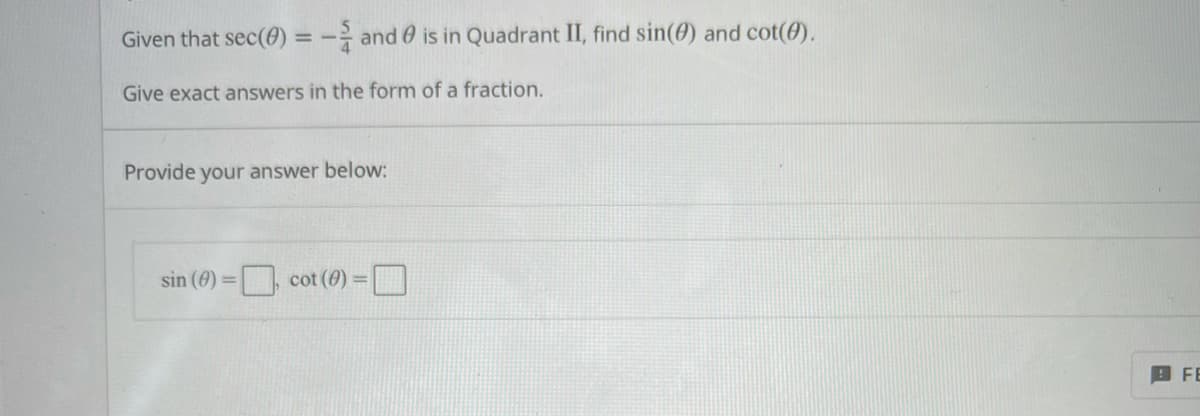 Given that sec(0) = - and 0 is in Quadrant II, find sin(0) and cot(0).
Give exact answers in the form of a fraction.
Provide your answer below:
sin (0) = cot (0) =
B FE
