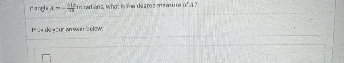 If angle A = -
in radians, what is the degree measure of A?
Provide your answer below:
