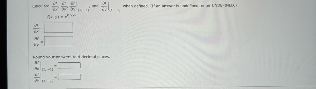 Calculate
af
Əx
af af af
ax ay ax (1, -1)
f(x, y) = e0.9xy
af
Əy
and
ax (1,-1)
af
ay (1,-1)
af
ay (1,-1)
Round your answers to 4 decimal places.
af
when defined. (If an answer is undefined, enter UNDEFINED.)