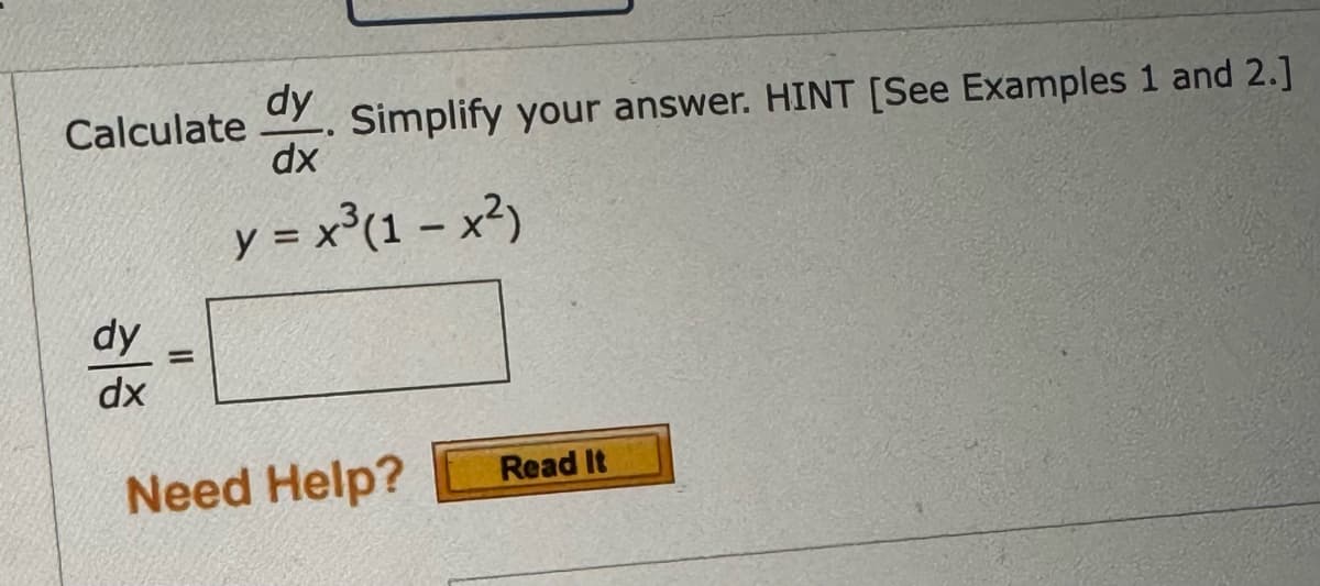 dy
Calculate Simplify your answer. HINT [See Examples 1 and 2.]
dx
y = x³(1-x²)
dy
dx
=
Need Help?
Read It