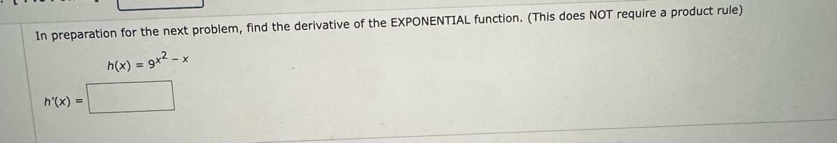 In preparation for the next problem, find the derivative of the EXPONENTIAL function. (This does NOT require a product rule)
h(x) = 9x² - x
h'(x) =