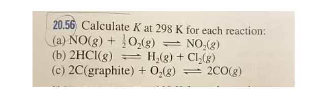 20.56 Calculate K at 298 K for each reaction:
(a) NO(g) + 0,(g)
(b) 2HCI(g) = H;(g) + Cl,(g)
(c) 2C(graphite) + 0,(g)
= NO,(g)
2CO(g)
