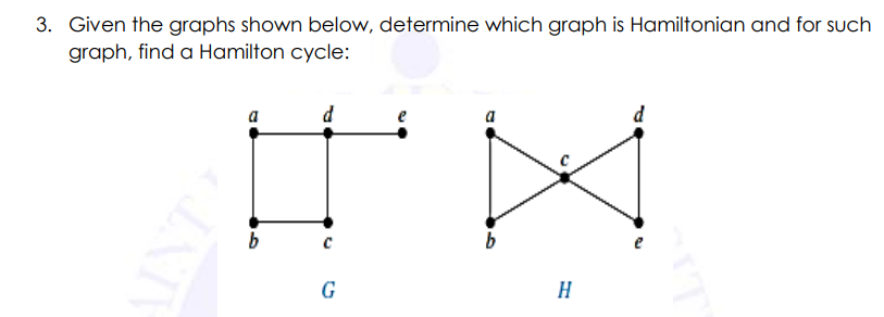 3. Given the graphs shown below, determine which graph is Hamiltonian and for such
graph, find a Hamilton cycle:
a
a
b
G
H
NT
