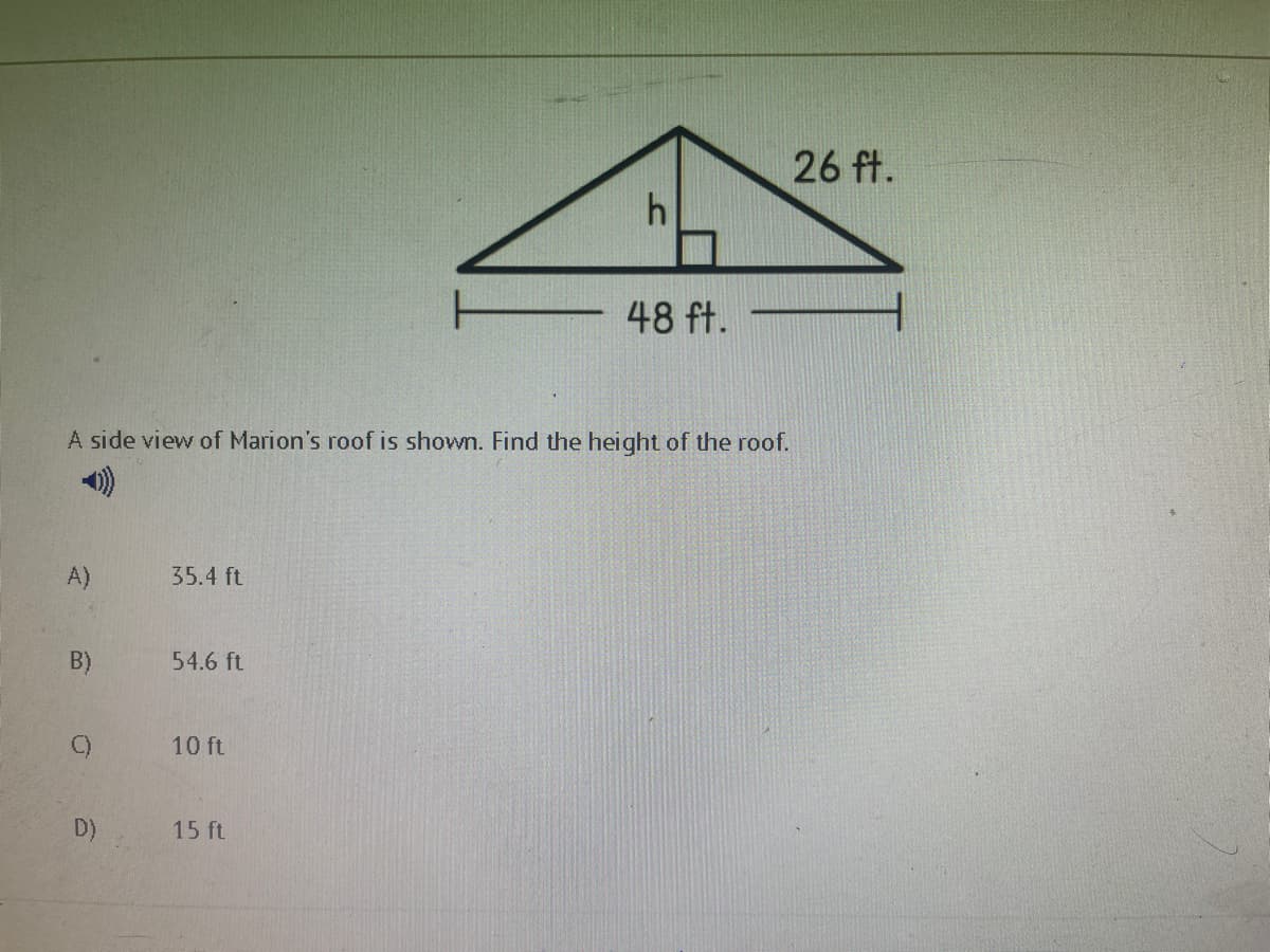 26 ft.
48 ft.
A side view of Marion's roof is shown. Find the height of the roof.
)
A)
35.4 ft
B)
54.6 ft
C)
10 ft
D)
15 ft
