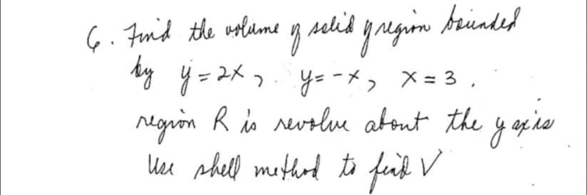 g selid gngim Arinded
6. Fmid the uolume
ty y= 2x , y= -*, X= 3 ,
regrin R is revtlue atout the y os ies
Uer shell methed to ful V
