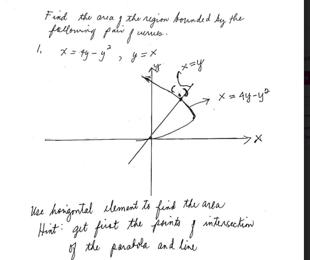 Find the aua
1. thu nigion bounded by the
fellouming paii f unis.
, メニタ-ダ
X = ty-y", y=X
、メ=y
メ= 4y-y°
ウ×
Use hangontal element to find the area
intersection
Hint: qut fint the fnnt !
the penahola and line
