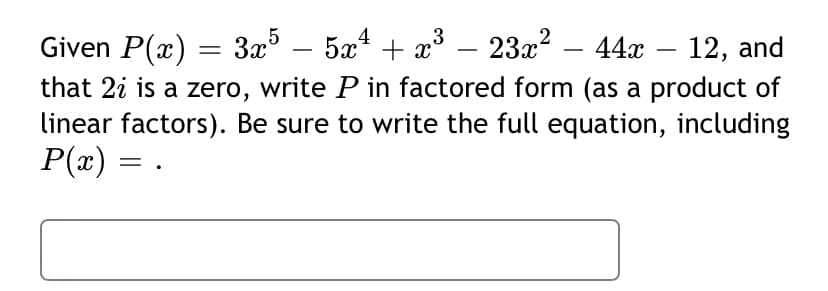 Given P(x) = 3x – 5x* + x³
that 2i is a zero, write P in factored form (as a product of
linear factors). Be sure to write the full equation, including
P(æ) = .
– 23x² – 44x -
12, and
