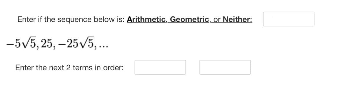 Enter if the sequence below is: Arithmetic, Geometric, or Neither:
-5√√/5, 25, -25√√/5, ...
Enter the next 2 terms in order: