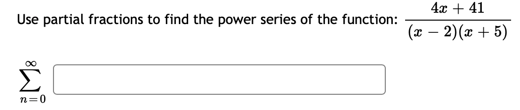 Use partial fractions to find the power series of the function:
8]
n=0
4x + 41
(x − 2)(x + 5)