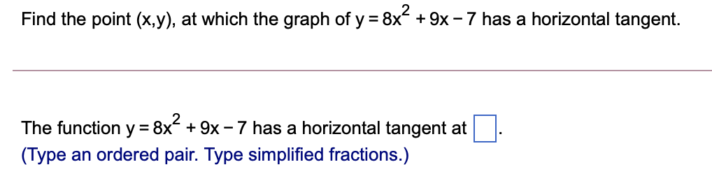 Find the point (x,y), at which the graph of y = 8x + 9x - 7 has a horizontal tangent.
The function y =
8x + 9x - 7 has a horizontal tangent at
(Type an ordered pair. Type simplified fractions.)
