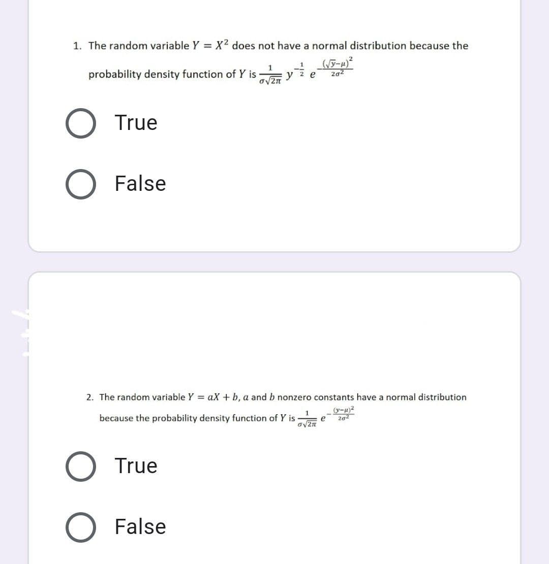 1. The random variable Y = X² does not have a normal distribution because the
(アー)
probability density function of Y is
1
y
2
e
202
True
False
2. The random variable Y = aX + b, a and b nonzero constants have a normal distribution
(yー)?
202
because the probability density function of Y is
e
ov2n
True
False
