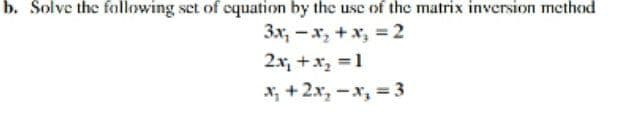 b. Solve the following set of cquation by the use of the matrix inversion methond
3x, –x, +x, = 2
2x, +x, =1
x, +2x, -x, = 3
