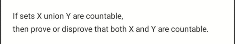 If sets X union Y are countable,
then prove or disprove that both X and Y are countable.
