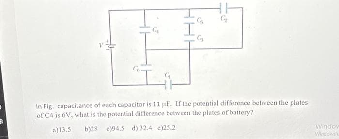 ### Circuit Analysis: Capacitors in a Complex Network

#### Diagram Explanation
The given image shows a complex electrical circuit diagram consisting of multiple capacitors with the following labels:
- \(C_1\)
- \(C_2\)
- \(C_3\)
- \(C_4\)
- \(C_5\)
- \(C_6\)

These capacitors are connected to a voltage source \(V\). The diagram suggests different configurations of capacitors in series and parallel combinations. Note that all capacitors in the circuit have the same capacitance value: 11 μF.

#### Problem Statement
The problem is to find the potential difference between the plates of the battery given the potential difference across capacitor \(C_4\) as 6V.

#### Question
Calculating the potential difference between the plates of a battery with the given conditions:

- Capacitance of each capacitor \(C = 11\ \mu\text{F}\)
- Potential difference across \(C_4 = 6\ \text{V}\)

What is the potential difference between the plates of the battery among the following options?
a) 13.5V 
b) 28V 
c) 94.5V 
d) 32.4V 
e) 25.2V 

#### Solution Approach
1. **Identify the Configuration:** Understand the series and parallel arrangement of the capacitors.
2. **Calculate Voltage Distribution:** Utilize the given voltage across \(C_4\) to find the total voltage supplied by the battery.
3. **Use Capacitance Relations:** Apply the appropriate series and parallel formulas to find the equivalent capacitance where necessary.

This problem is crucial in learning how to analyze complex circuits involving capacitors and is a fundamental exercise for understanding principles of electrical engineering and physics.