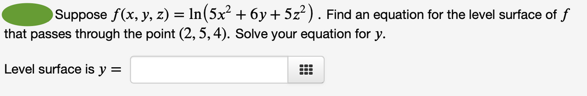 Suppose ƒ(x, y, z) = ln (5x² + 6y + 5z²). Find an equation for the level surface of f
that passes through the point (2, 5, 4). Solve your equation for y.
Level surface is y =
●‒‒